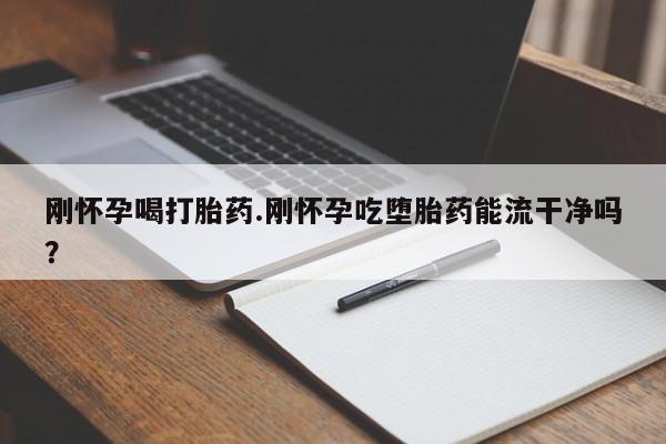 吃什么东西容易导致流产刚怀孕喝打胎药.刚怀孕吃堕胎药能流干净吗？