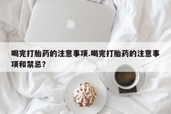 吃什么东西容易导致流产喝完打胎药的注意事项.喝完打胎药的注意事项和禁忌？
