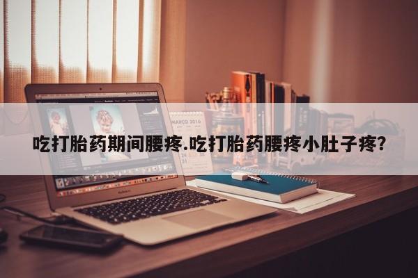 吃什么东西容易导致流产吃打胎药期间腰疼.吃打胎药腰疼小肚子疼？