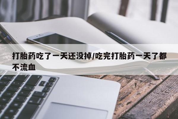 吃什么东西容易导致流产打胎药吃了一天还没掉/吃完打胎药一天了都不流血