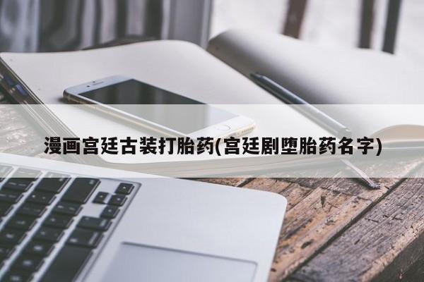 吃什么东西容易导致流产漫画宫廷古装打胎药(宫廷剧堕胎药名字)