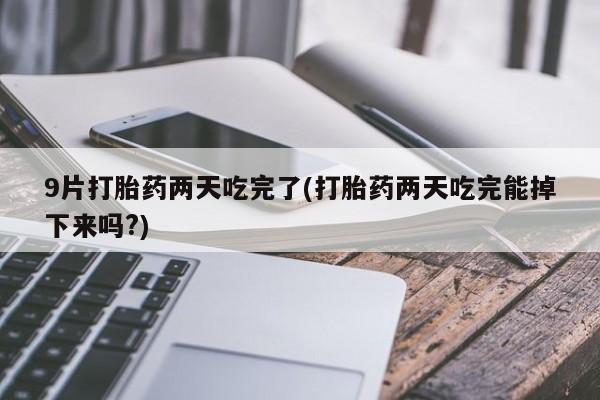 吃什么东西容易导致流产9片打胎药两天吃完了(打胎药两天吃完能掉下来吗?)