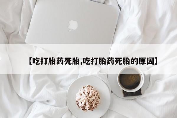 吃什么东西容易导致流产【吃打胎药死胎,吃打胎药死胎的原因】