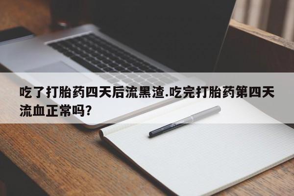 吃什么东西容易导致流产吃了打胎药四天后流黑渣.吃完打胎药第四天流血正常吗？