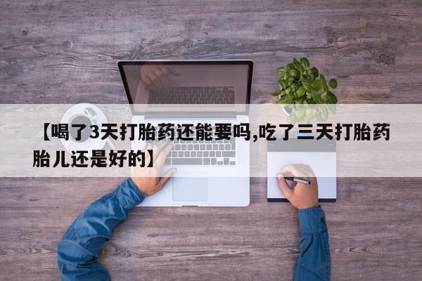 吃什么东西容易导致流产【喝了3天打胎药还能要吗,吃了三天打胎药胎儿还是好的】