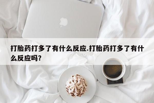 吃什么东西容易导致流产打胎药打多了有什么反应.打胎药打多了有什么反应吗？