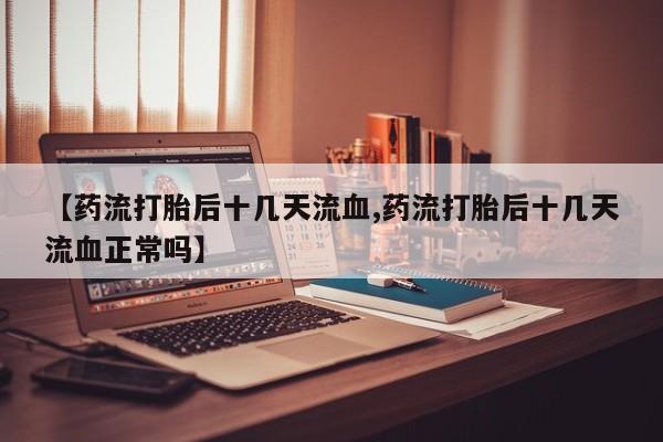 吃什么东西容易导致流产【药流打胎后十几天流血,药流打胎后十几天流血正常吗】