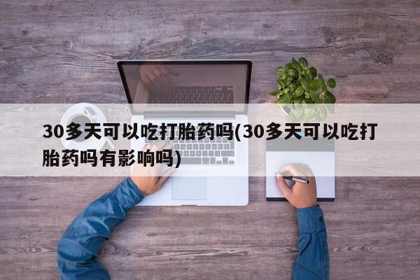 吃什么东西容易导致流产30多天可以吃打胎药吗(30多天可以吃打胎药吗有影响吗)
