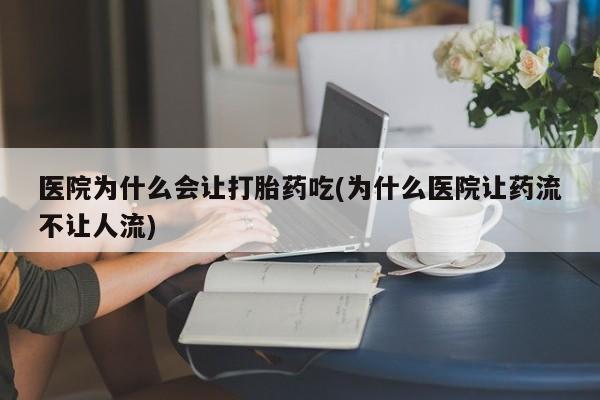 吃什么东西容易导致流产医院为什么会让打胎药吃(为什么医院让药流不让人流)