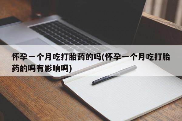吃什么东西容易导致流产怀孕一个月吃打胎药的吗(怀孕一个月吃打胎药的吗有影响吗)