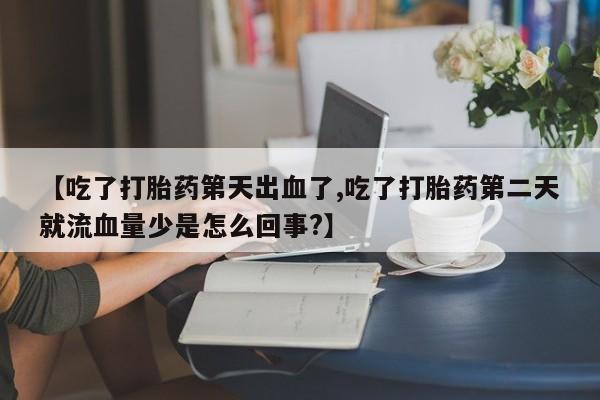 吃什么东西容易导致流产【吃了打胎药第天出血了,吃了打胎药第二天就流血量少是怎么回事?】