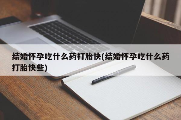 吃什么东西容易导致流产结婚怀孕吃什么药打胎快(结婚怀孕吃什么药打胎快些)