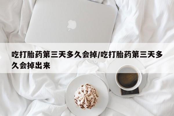 吃什么东西容易导致流产吃打胎药第三天多久会掉/吃打胎药第三天多久会掉出来