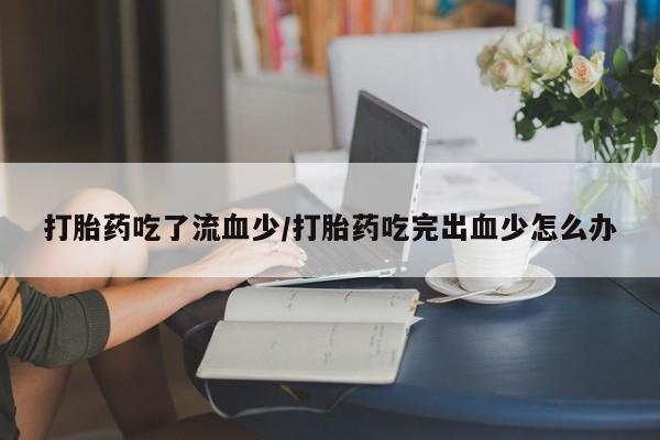 吃什么东西容易导致流产打胎药吃了流血少/打胎药吃完出血少怎么办