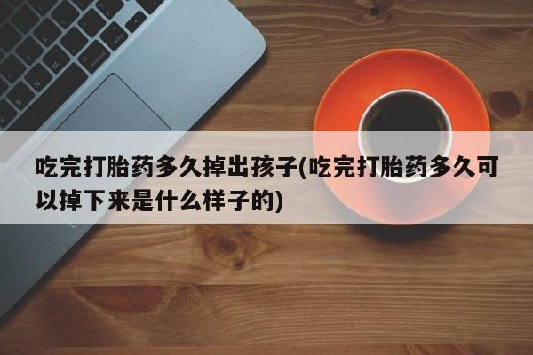 吃什么东西容易导致流产吃完打胎药多久掉出孩子(吃完打胎药多久可以掉下来是什么样子的)
