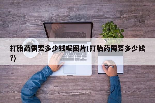 吃什么东西容易导致流产打胎药需要多少钱呢图片(打胎药需要多少钱?)