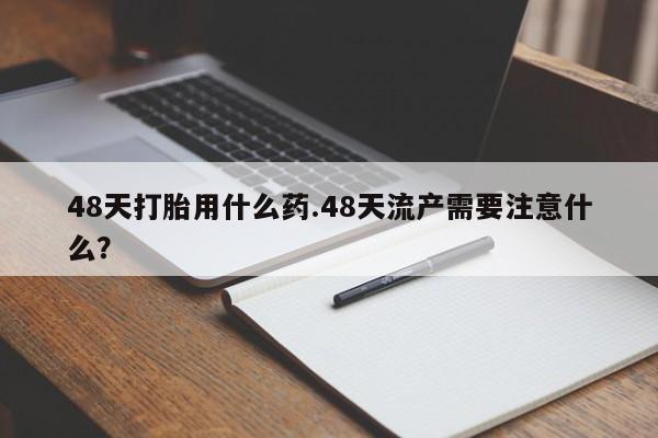 吃什么东西容易导致流产48天打胎用什么药.48天流产需要注意什么？