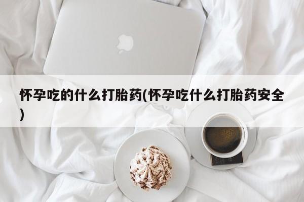 吃什么东西容易导致流产怀孕吃的什么打胎药(怀孕吃什么打胎药安全)