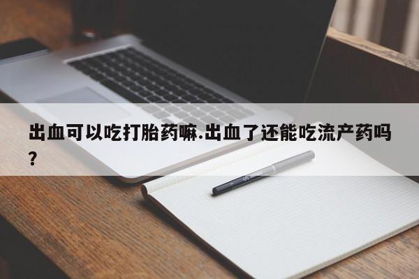 吃什么东西容易导致流产出血可以吃打胎药嘛.出血了还能吃流产药吗？