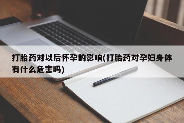 吃什么东西容易导致流产打胎药对以后怀孕的影响(打胎药对孕妇身体有什么危害吗)