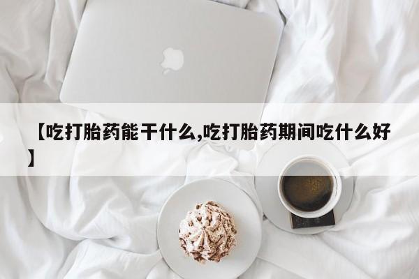 吃什么东西容易导致流产【吃打胎药能干什么,吃打胎药期间吃什么好】