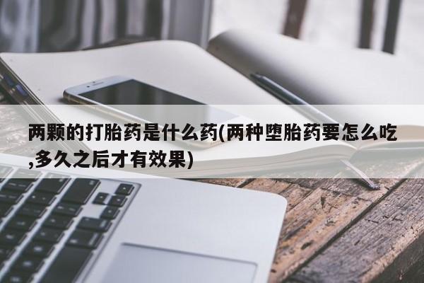 吃什么东西容易导致流产两颗的打胎药是什么药(两种堕胎药要怎么吃,多久之后才有效果)