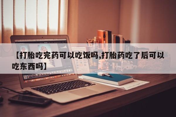吃什么东西容易导致流产【打胎吃完药可以吃饭吗,打胎药吃了后可以吃东西吗】