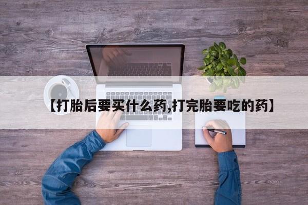 吃什么东西容易导致流产【打胎后要买什么药,打完胎要吃的药】
