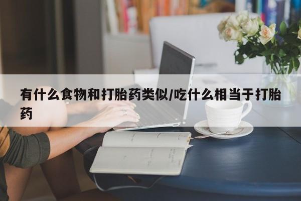 吃什么东西容易导致流产有什么食物和打胎药类似/吃什么相当于打胎药