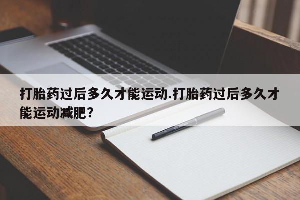 吃什么东西容易导致流产打胎药过后多久才能运动.打胎药过后多久才能运动减肥？
