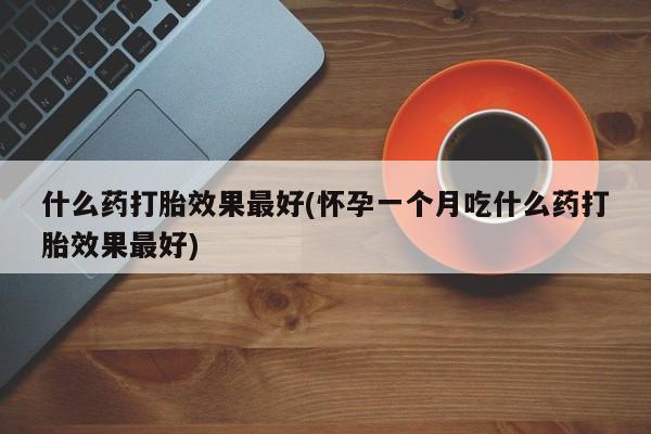 吃什么东西容易导致流产什么药打胎效果最好(怀孕一个月吃什么药打胎效果最好)