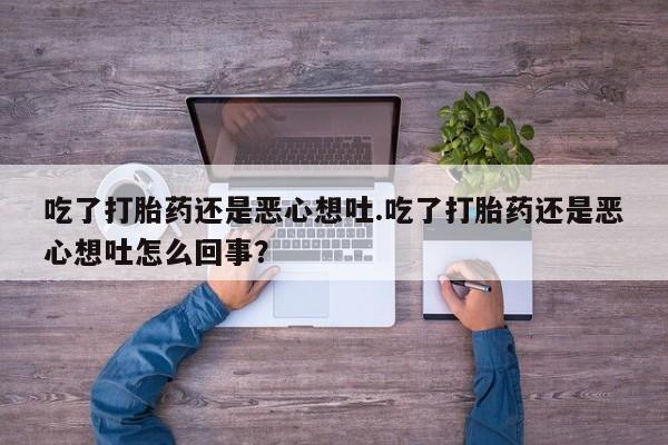 吃什么东西容易导致流产吃了打胎药还是恶心想吐.吃了打胎药还是恶心想吐怎么回事？