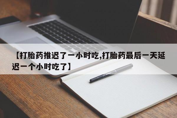 吃什么东西容易导致流产【打胎药推迟了一小时吃,打胎药最后一天延迟一个小时吃了】