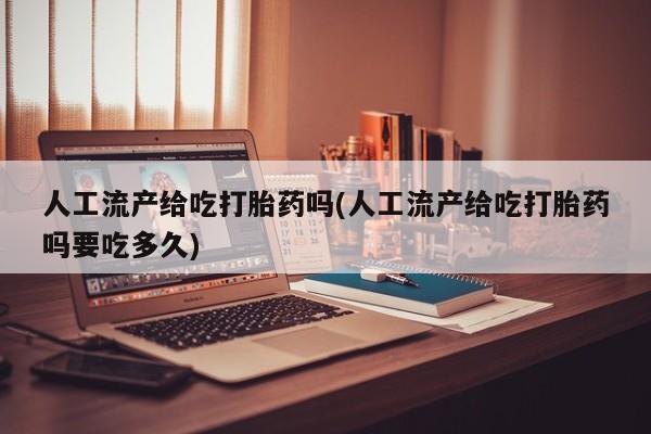 吃什么东西容易导致流产人工流产给吃打胎药吗(人工流产给吃打胎药吗要吃多久)