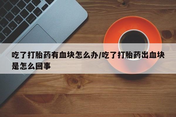吃什么东西容易导致流产吃了打胎药有血块怎么办/吃了打胎药出血块是怎么回事