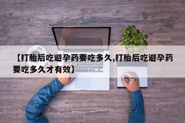 吃什么东西容易导致流产【打胎后吃避孕药要吃多久,打胎后吃避孕药要吃多久才有效】