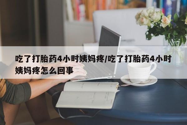吃什么东西容易导致流产吃了打胎药4小时姨妈疼/吃了打胎药4小时姨妈疼怎么回事