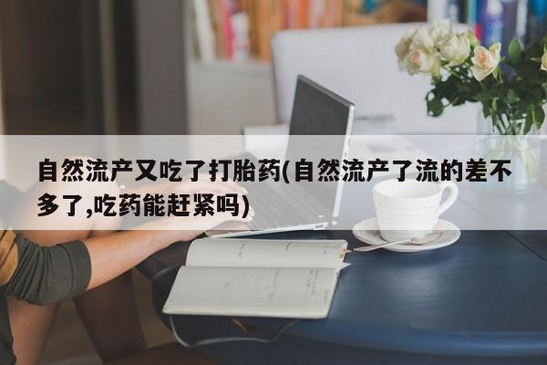 吃什么东西容易导致流产自然流产又吃了打胎药(自然流产了流的差不多了,吃药能赶紧吗)