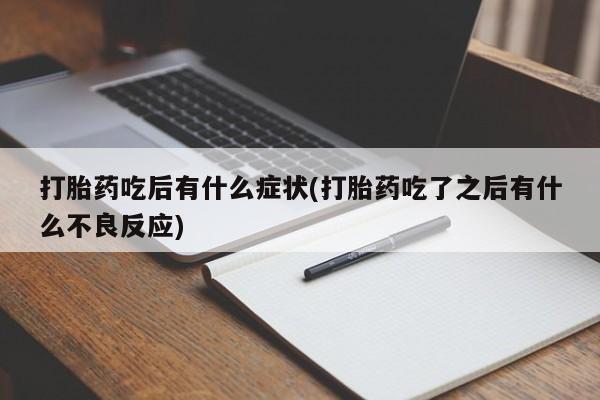 吃什么东西容易导致流产打胎药吃后有什么症状(打胎药吃了之后有什么不良反应)