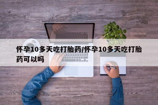 吃什么东西容易导致流产怀孕10多天吃打胎药/怀孕10多天吃打胎药可以吗