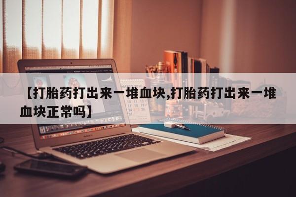 吃什么东西容易导致流产【打胎药打出来一堆血块,打胎药打出来一堆血块正常吗】