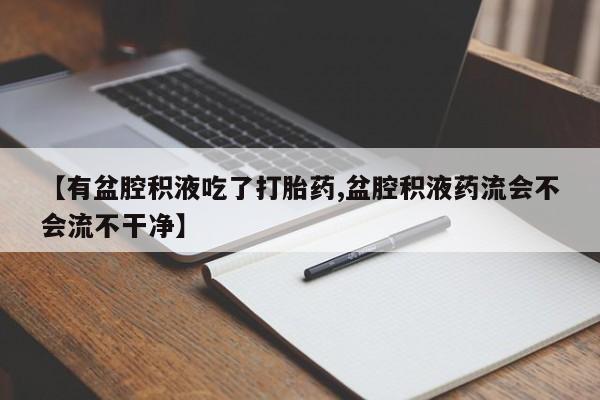吃什么东西容易导致流产【有盆腔积液吃了打胎药,盆腔积液药流会不会流不干净】