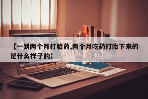 吃什么东西容易导致流产【一到两个月打胎药,两个月吃药打胎下来的是什么样子的】