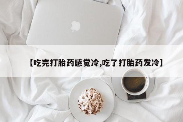 吃什么东西容易导致流产【吃完打胎药感觉冷,吃了打胎药发冷】
