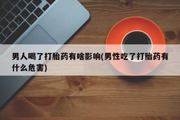 吃什么东西容易导致流产男人喝了打胎药有啥影响(男性吃了打胎药有什么危害)