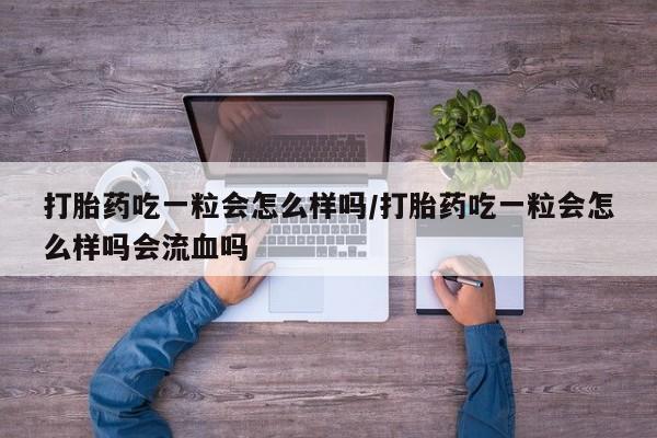 吃什么东西容易导致流产打胎药吃一粒会怎么样吗/打胎药吃一粒会怎么样吗会流血吗
