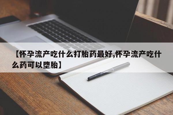 吃什么东西容易导致流产【怀孕流产吃什么打胎药最好,怀孕流产吃什么药可以堕胎】