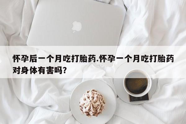 吃什么东西容易导致流产怀孕后一个月吃打胎药.怀孕一个月吃打胎药对身体有害吗？