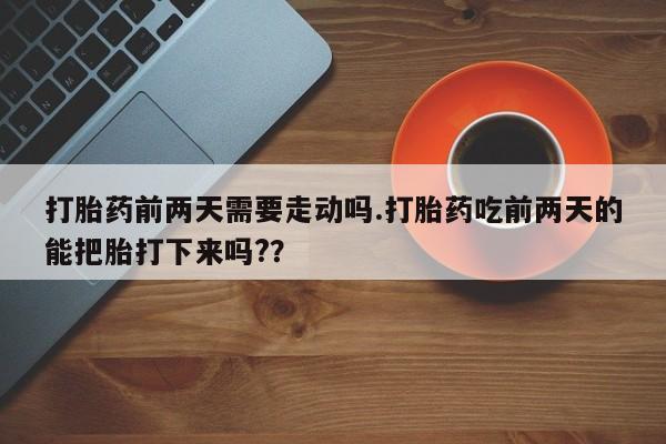 吃什么东西容易导致流产打胎药前两天需要走动吗.打胎药吃前两天的能把胎打下来吗?？
