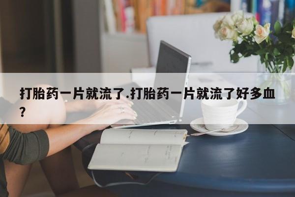 吃什么东西容易导致流产打胎药一片就流了.打胎药一片就流了好多血？